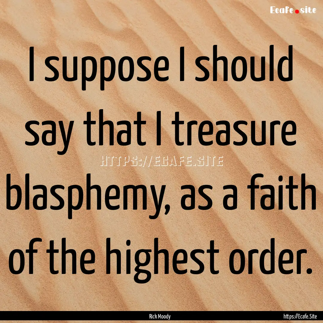 I suppose I should say that I treasure blasphemy,.... : Quote by Rick Moody