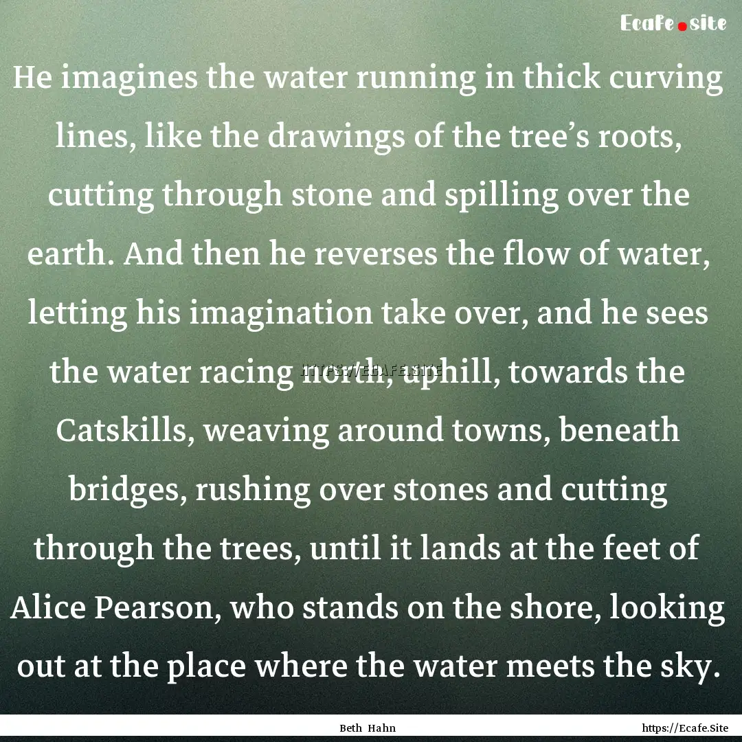 He imagines the water running in thick curving.... : Quote by Beth Hahn