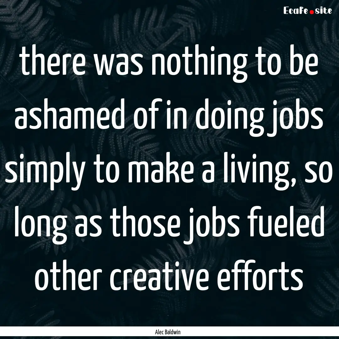 there was nothing to be ashamed of in doing.... : Quote by Alec Baldwin