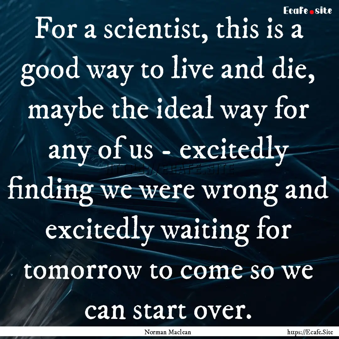 For a scientist, this is a good way to live.... : Quote by Norman Maclean