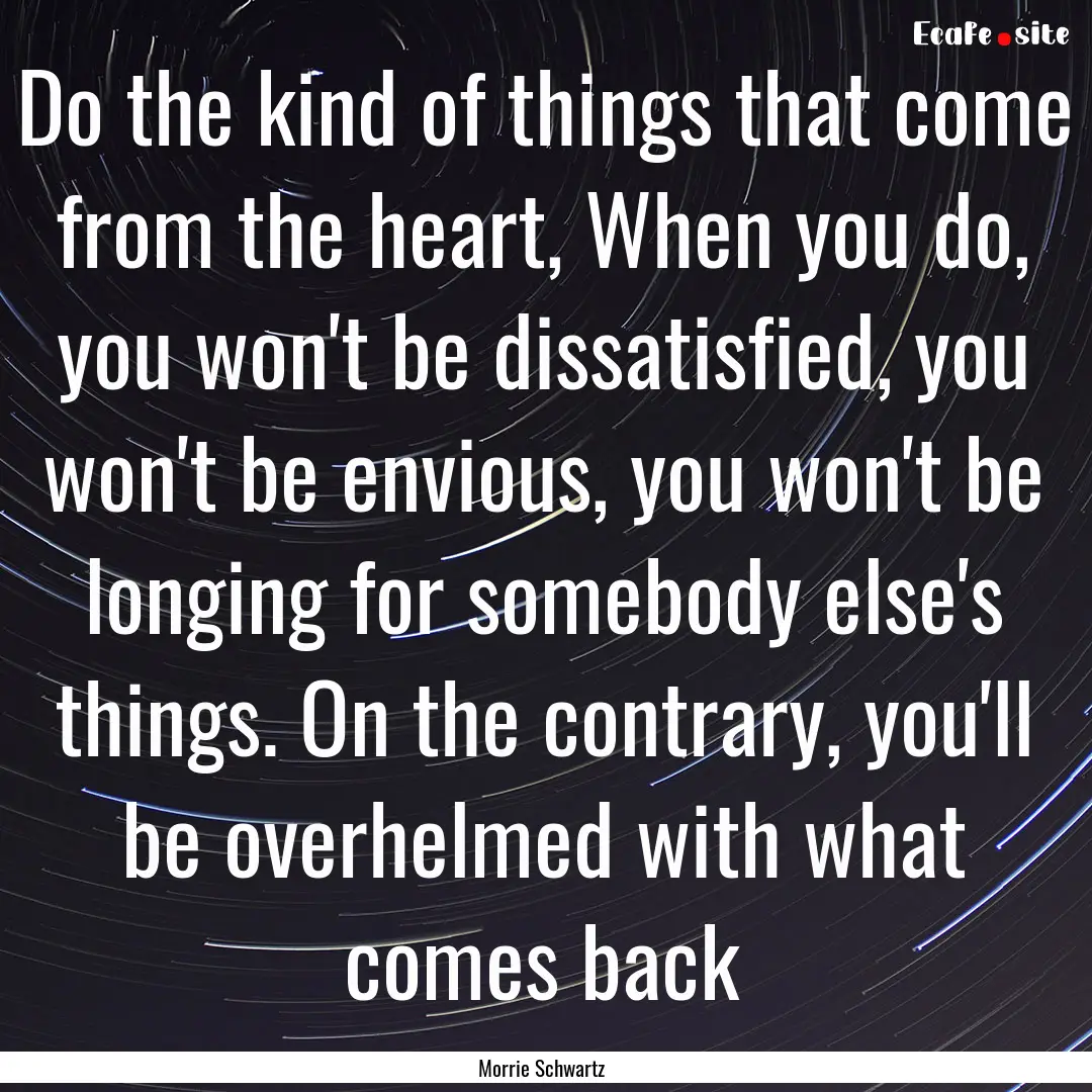 Do the kind of things that come from the.... : Quote by Morrie Schwartz