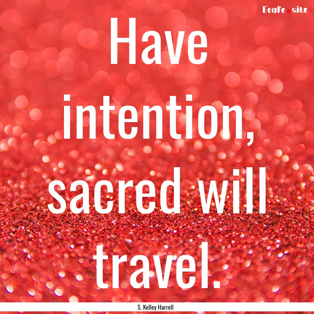 Have intention, sacred will travel. : Quote by S. Kelley Harrell