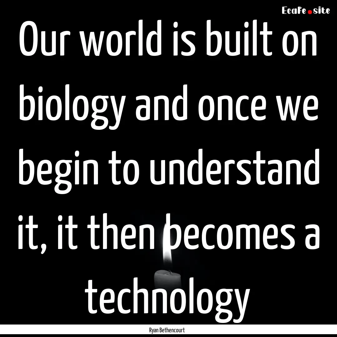 Our world is built on biology and once we.... : Quote by Ryan Bethencourt