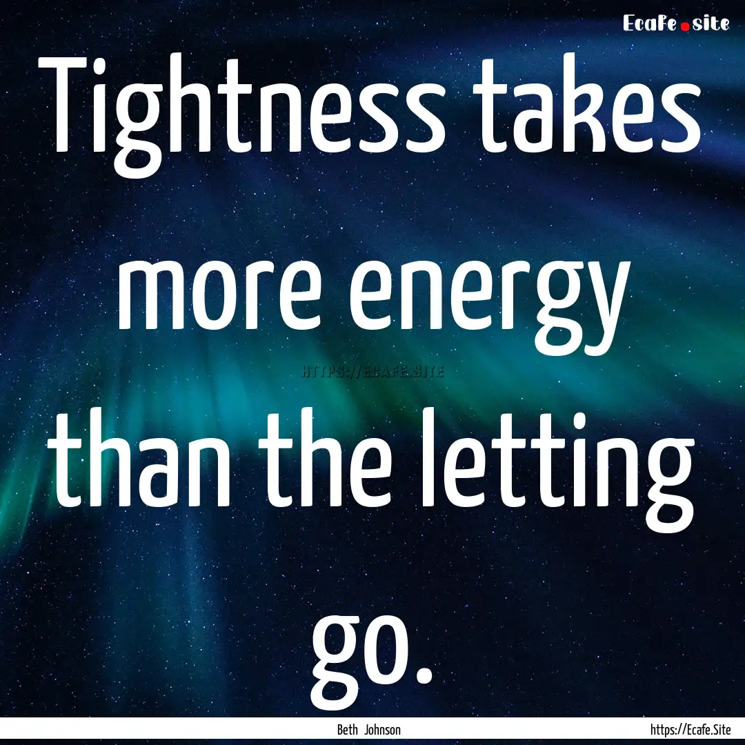 Tightness takes more energy than the letting.... : Quote by Beth Johnson