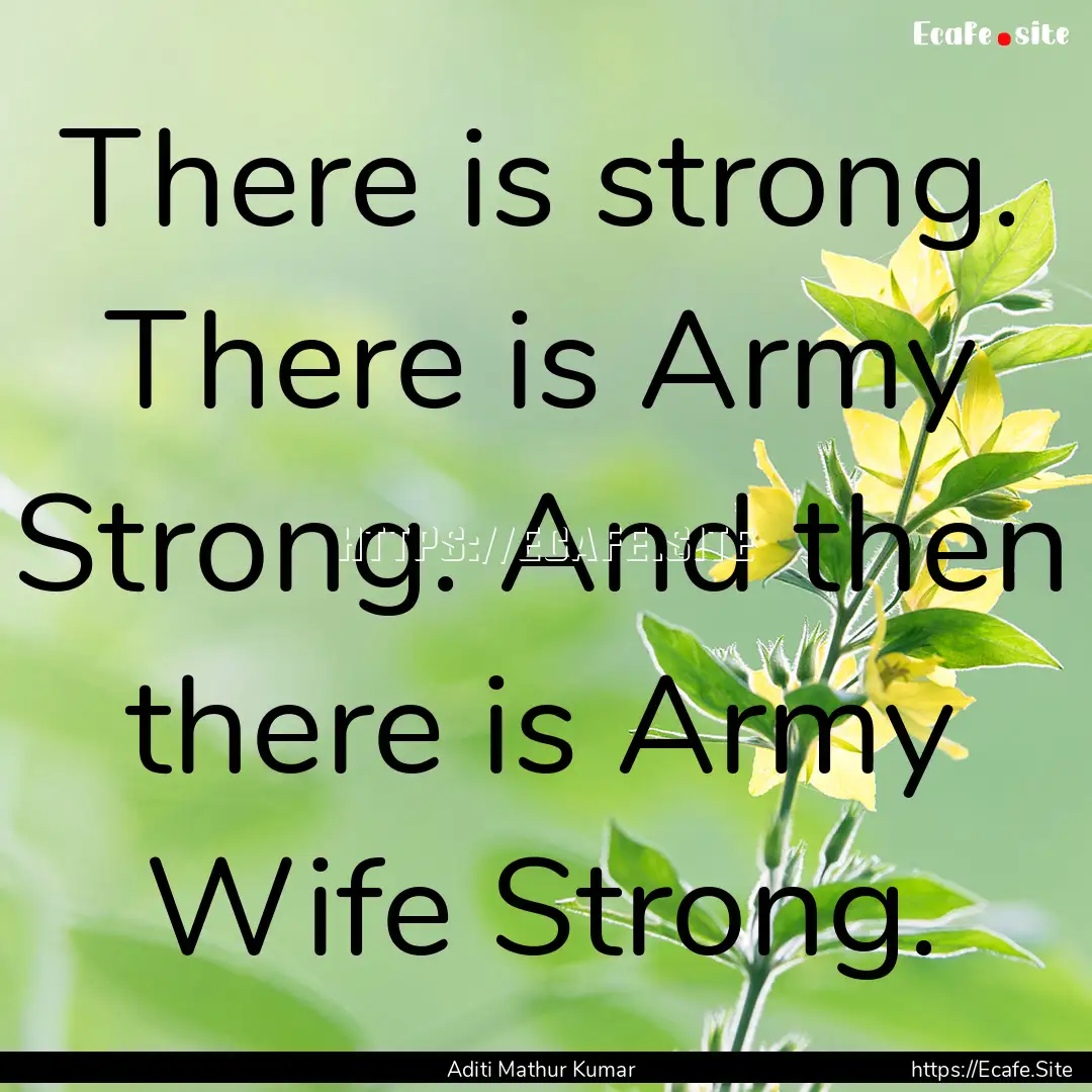 There is strong. There is Army Strong. And.... : Quote by Aditi Mathur Kumar