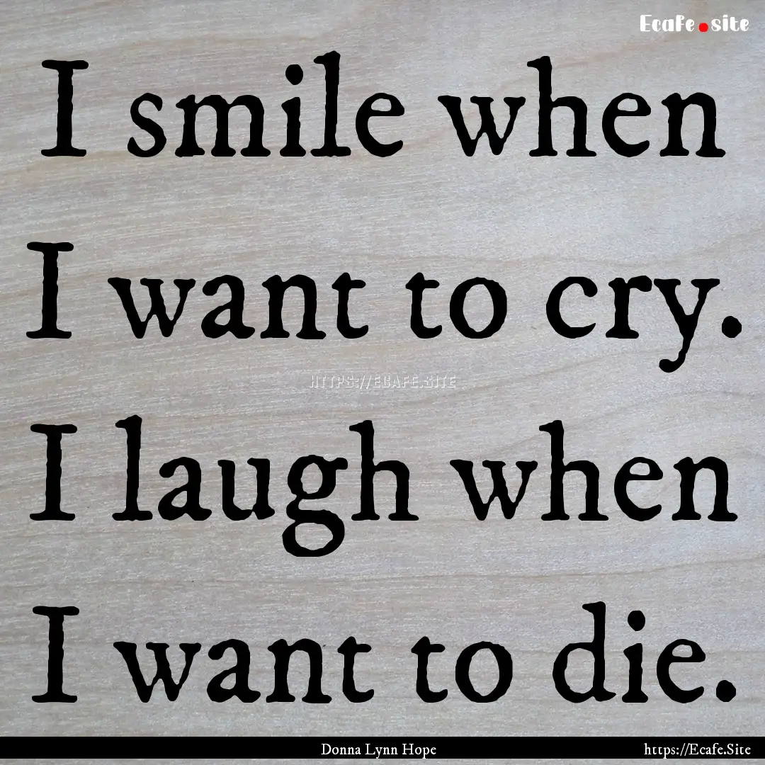 I smile when I want to cry. I laugh when.... : Quote by Donna Lynn Hope