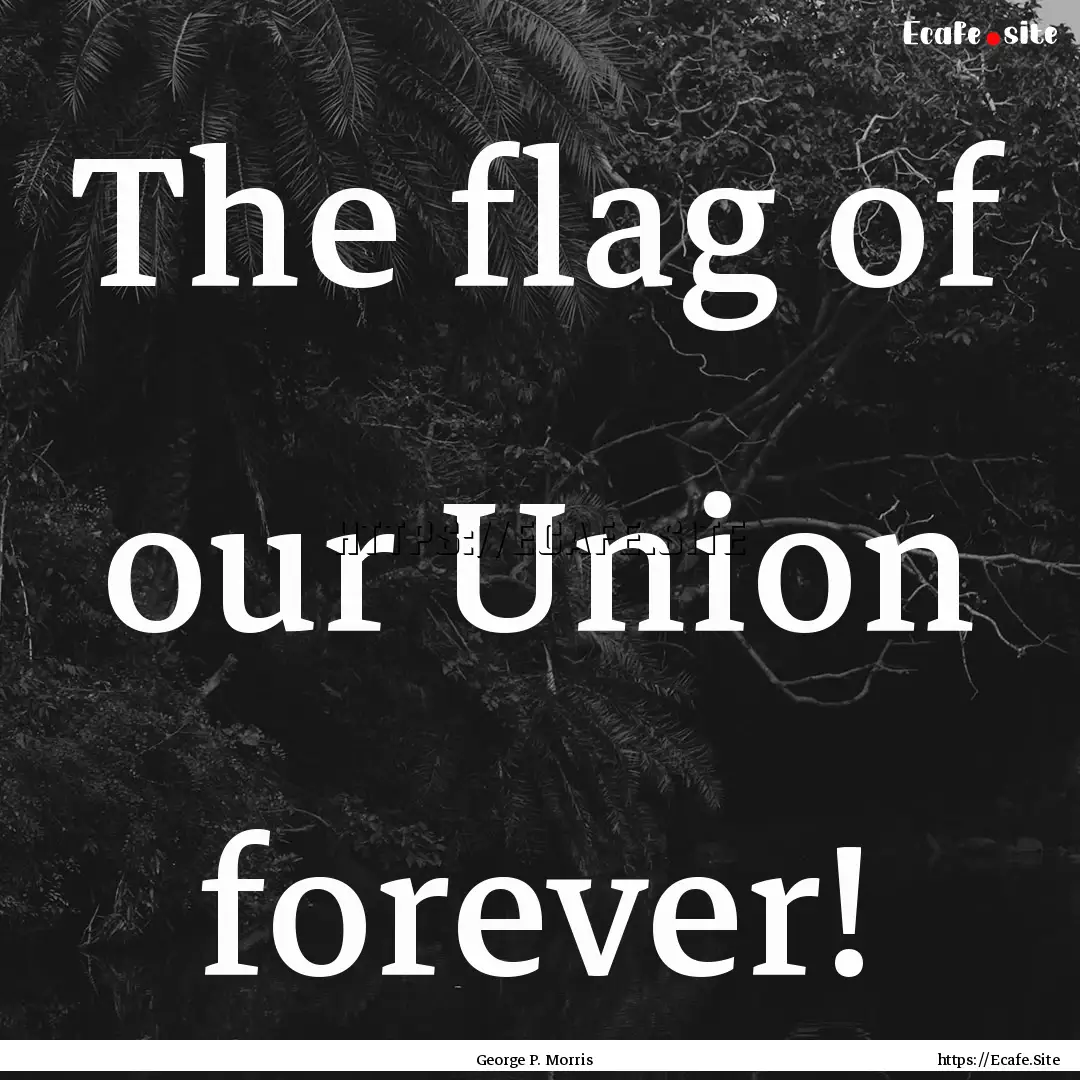 The flag of our Union forever! : Quote by George P. Morris