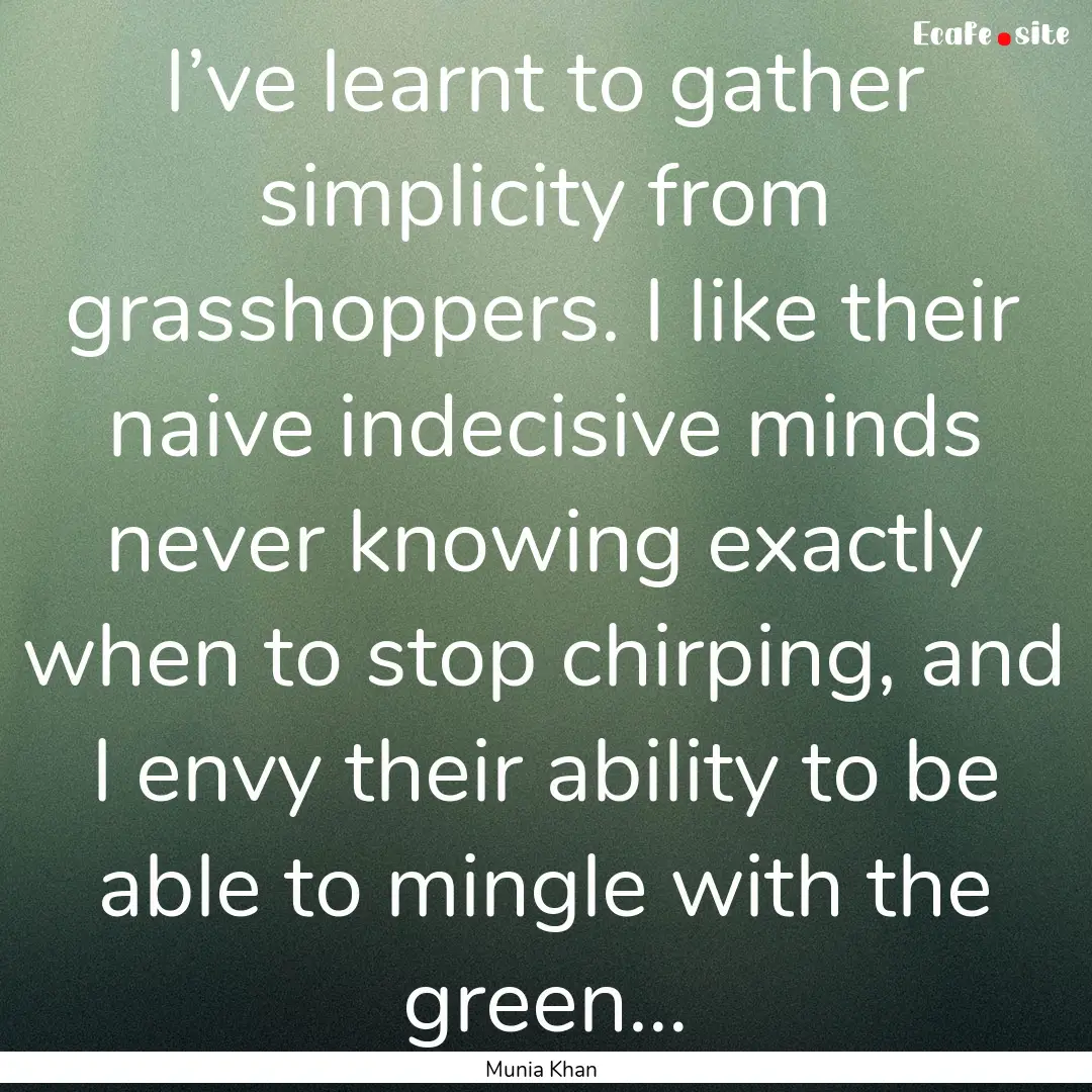 I’ve learnt to gather simplicity from grasshoppers..... : Quote by Munia Khan