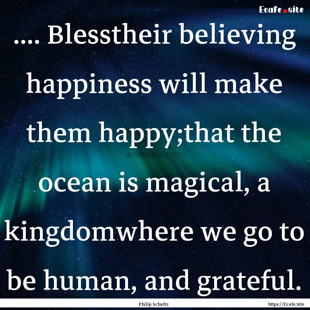 .... Blesstheir believing happiness will.... : Quote by Philip Schultz