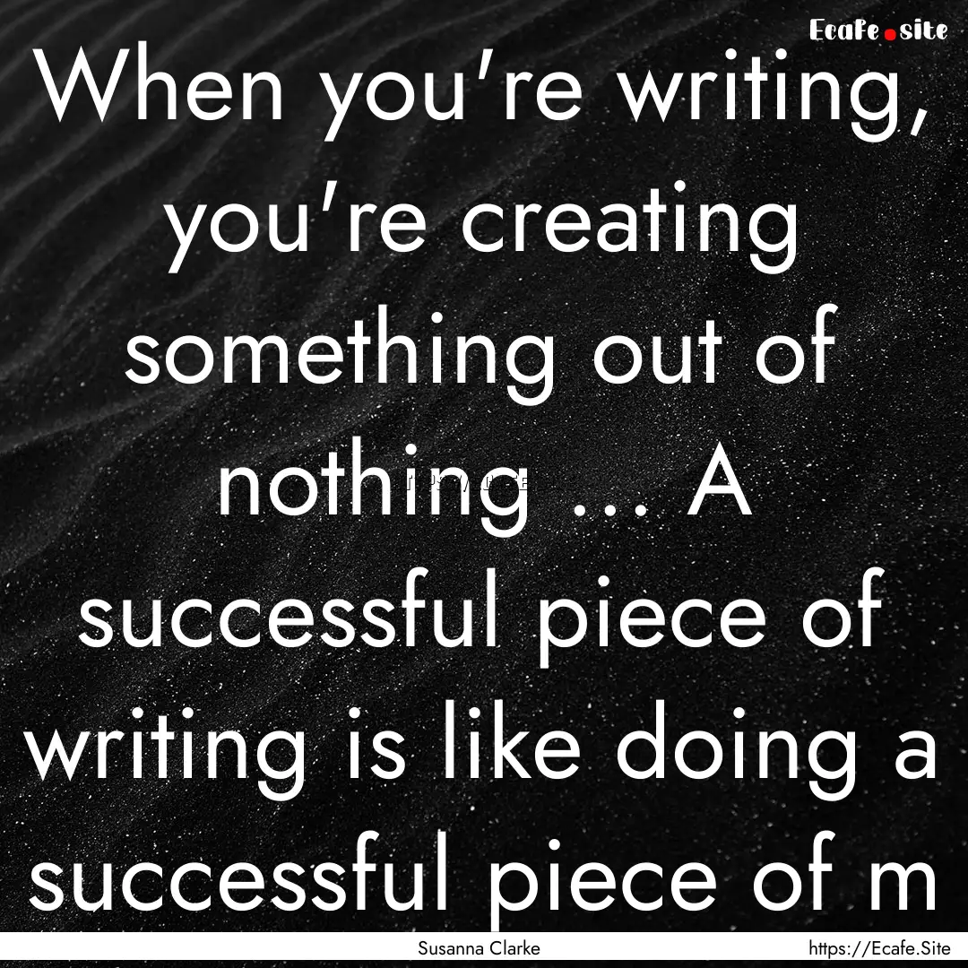 When you're writing, you're creating something.... : Quote by Susanna Clarke