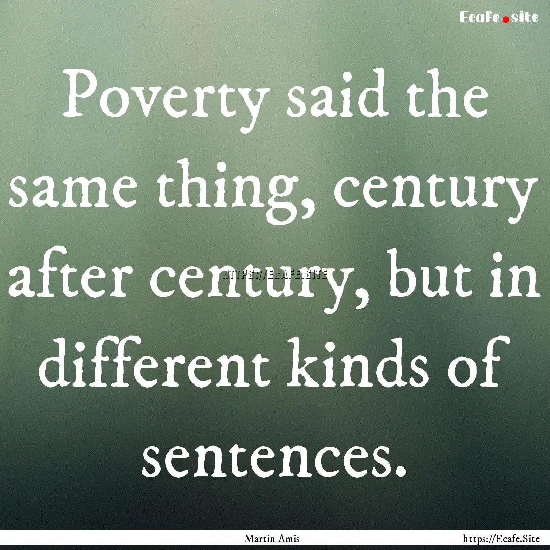 Poverty said the same thing, century after.... : Quote by Martin Amis