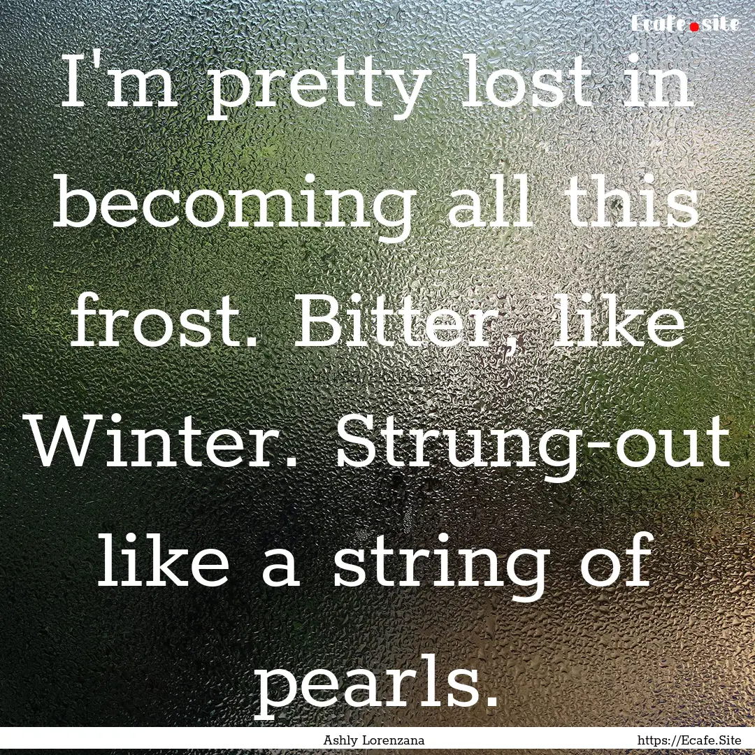 I'm pretty lost in becoming all this frost..... : Quote by Ashly Lorenzana