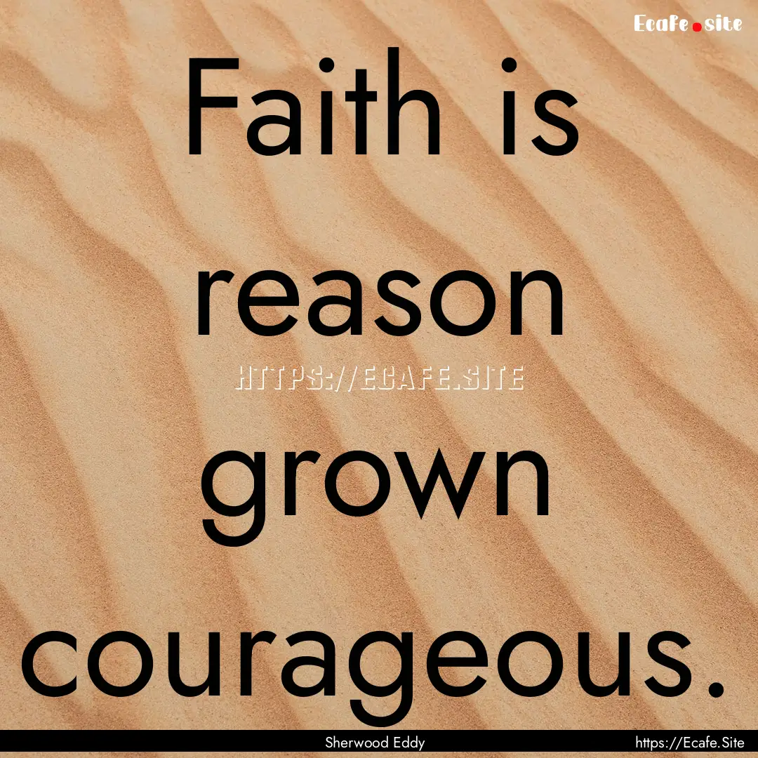 Faith is reason grown courageous. : Quote by Sherwood Eddy