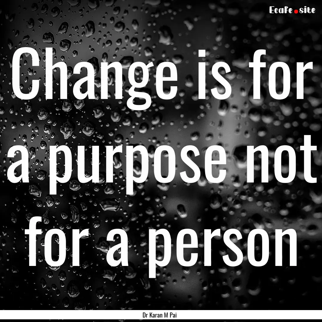 Change is for a purpose not for a person : Quote by Dr Karan M Pai