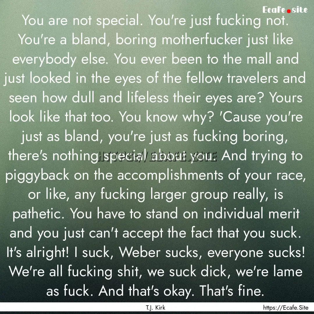 You are not special. You're just fucking.... : Quote by T.J. Kirk