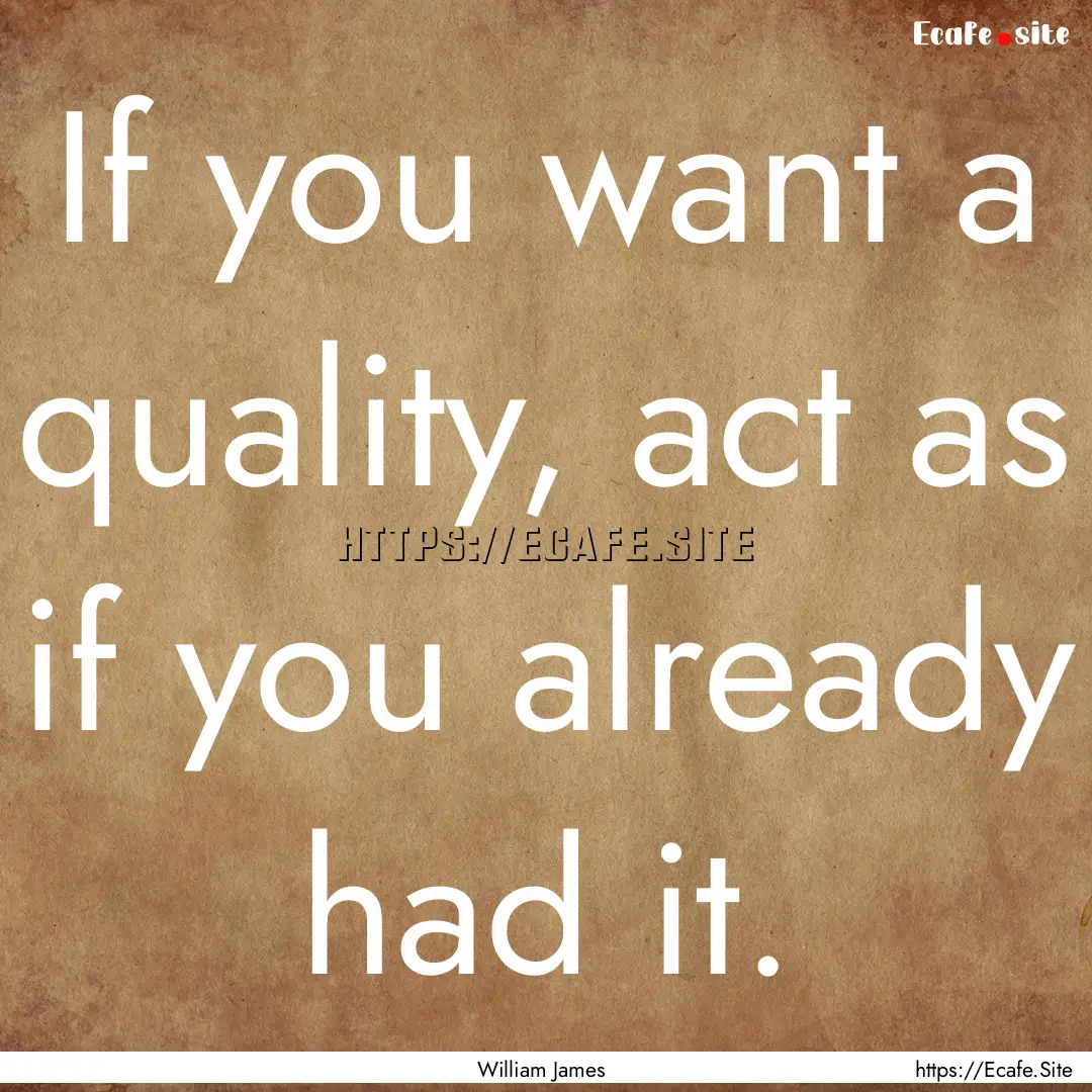 If you want a quality, act as if you already.... : Quote by William James