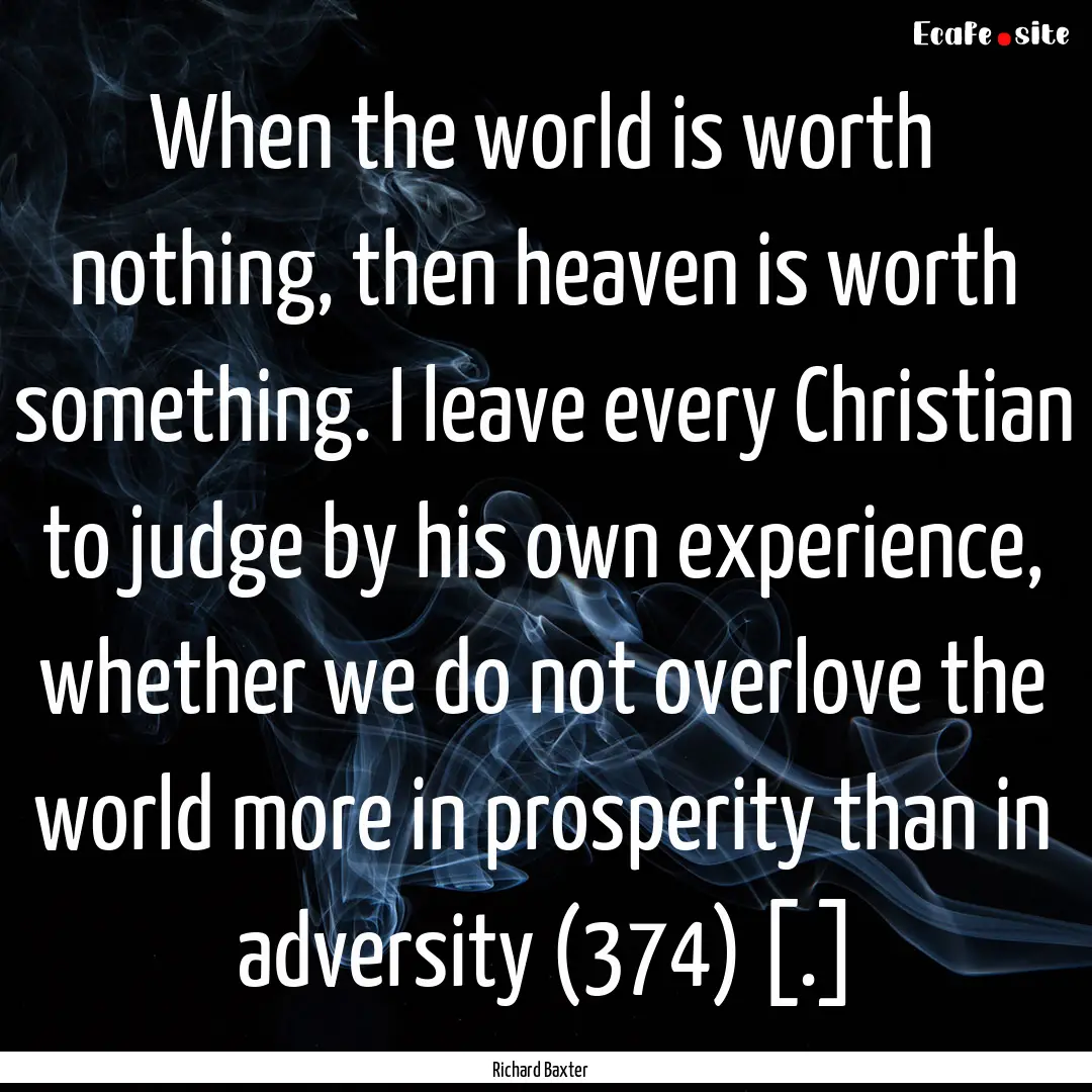 When the world is worth nothing, then heaven.... : Quote by Richard Baxter