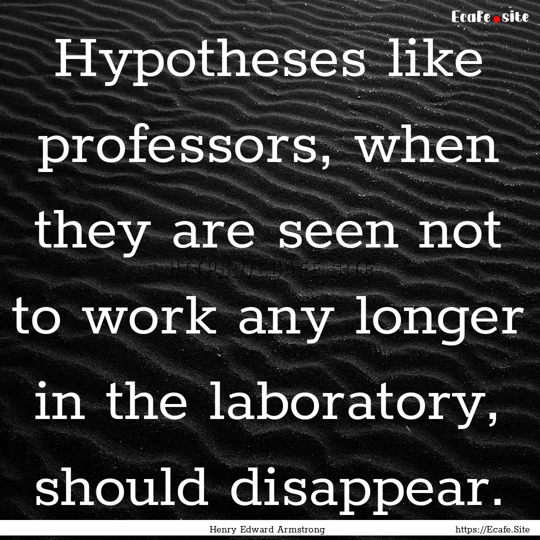 Hypotheses like professors, when they are.... : Quote by Henry Edward Armstrong