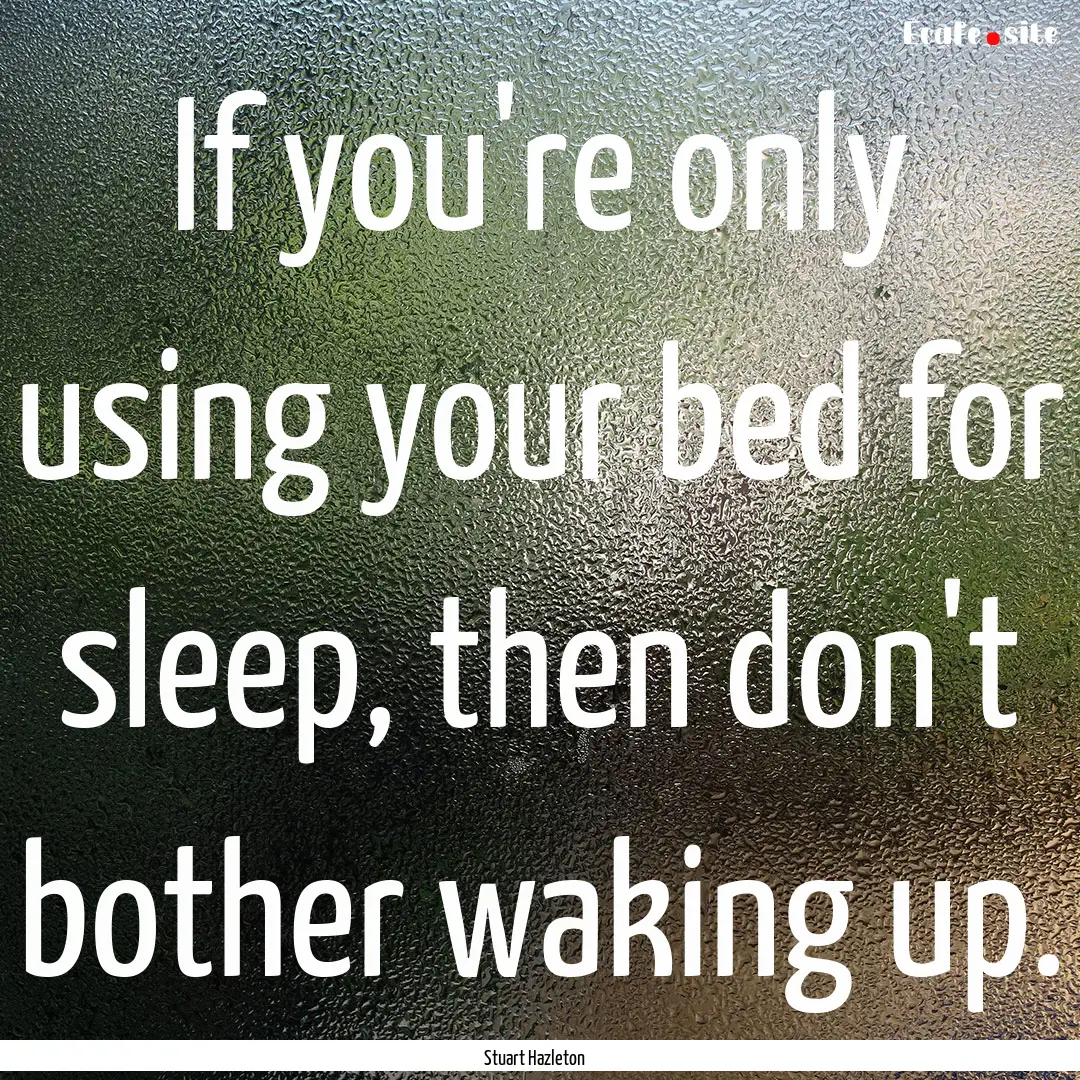 If you're only using your bed for sleep,.... : Quote by Stuart Hazleton