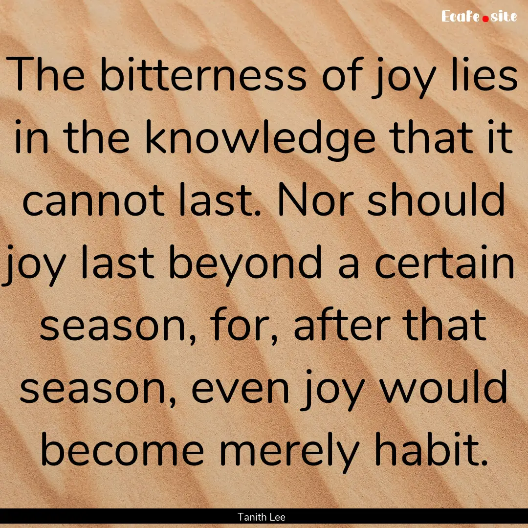 The bitterness of joy lies in the knowledge.... : Quote by Tanith Lee