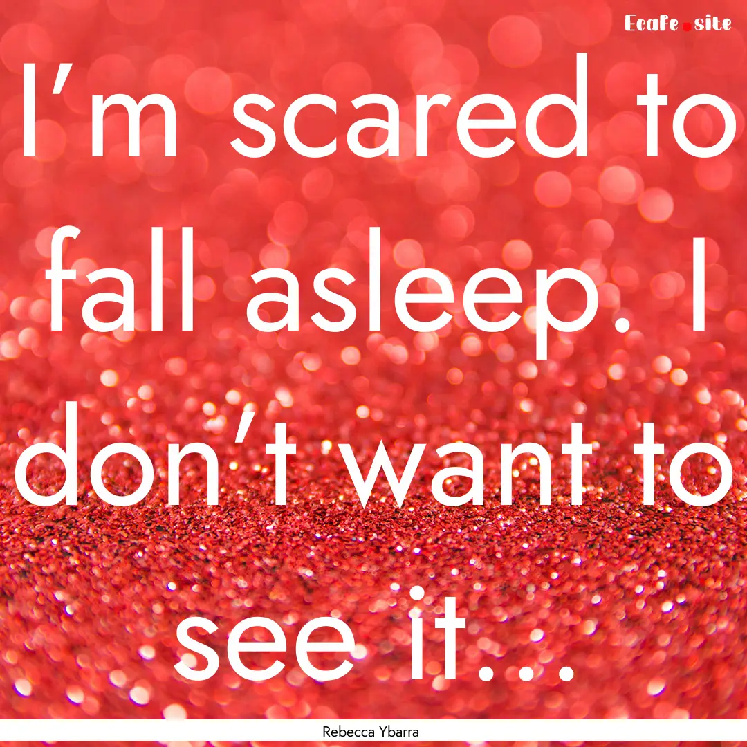 I’m scared to fall asleep. I don’t want.... : Quote by Rebecca Ybarra