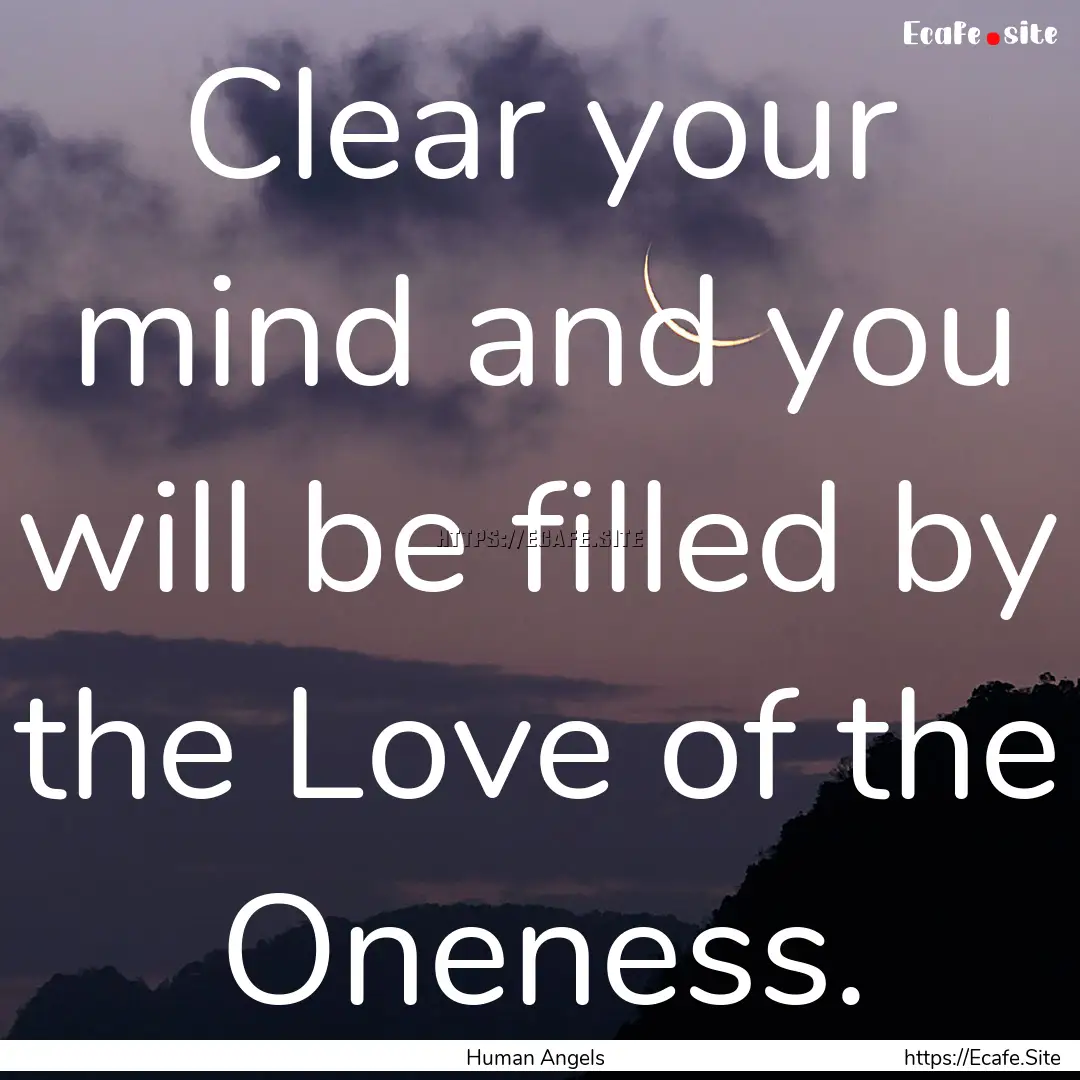 Clear your mind and you will be filled by.... : Quote by Human Angels