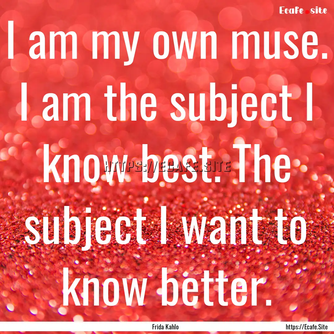 I am my own muse. I am the subject I know.... : Quote by Frida Kahlo