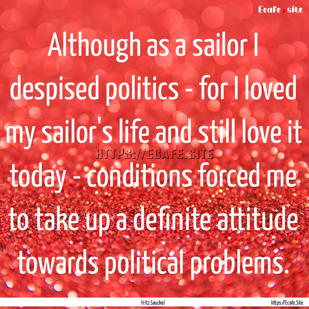 Although as a sailor I despised politics.... : Quote by Fritz Sauckel