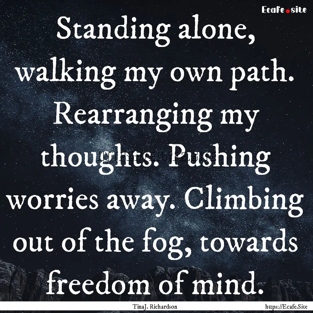 Standing alone, walking my own path. Rearranging.... : Quote by TinaJ. Richardson