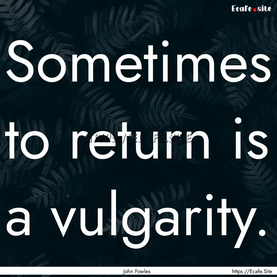 Sometimes to return is a vulgarity. : Quote by John Fowles