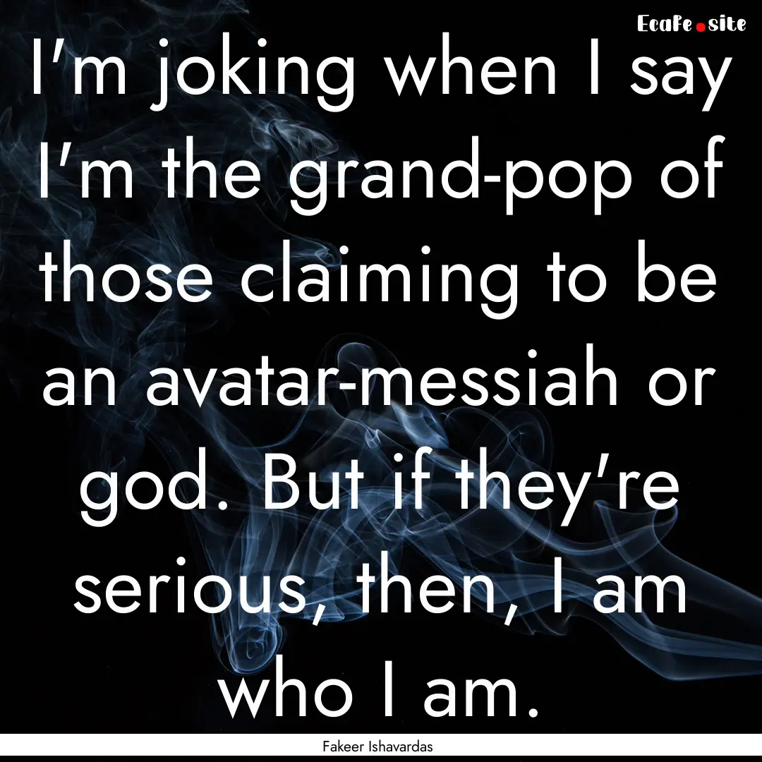 I'm joking when I say I'm the grand-pop of.... : Quote by Fakeer Ishavardas