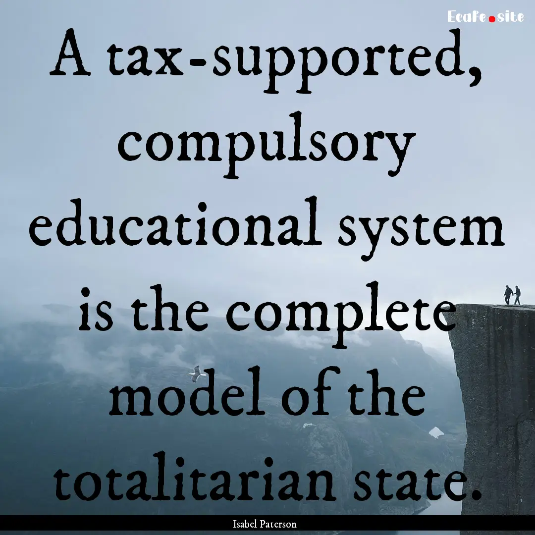 A tax-supported, compulsory educational system.... : Quote by Isabel Paterson