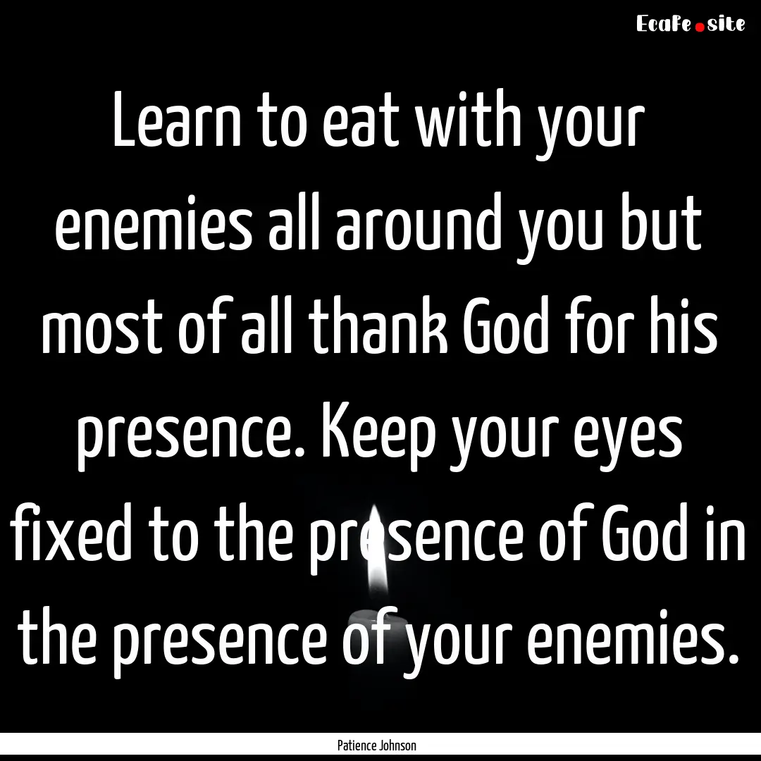 Learn to eat with your enemies all around.... : Quote by Patience Johnson