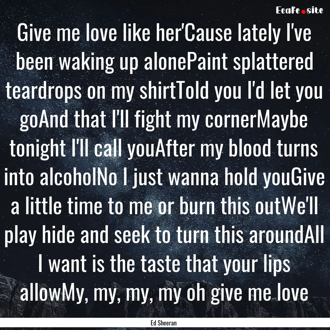 Give me love like her'Cause lately I've been.... : Quote by Ed Sheeran