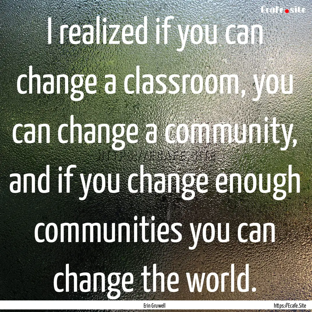 I realized if you can change a classroom,.... : Quote by Erin Gruwell