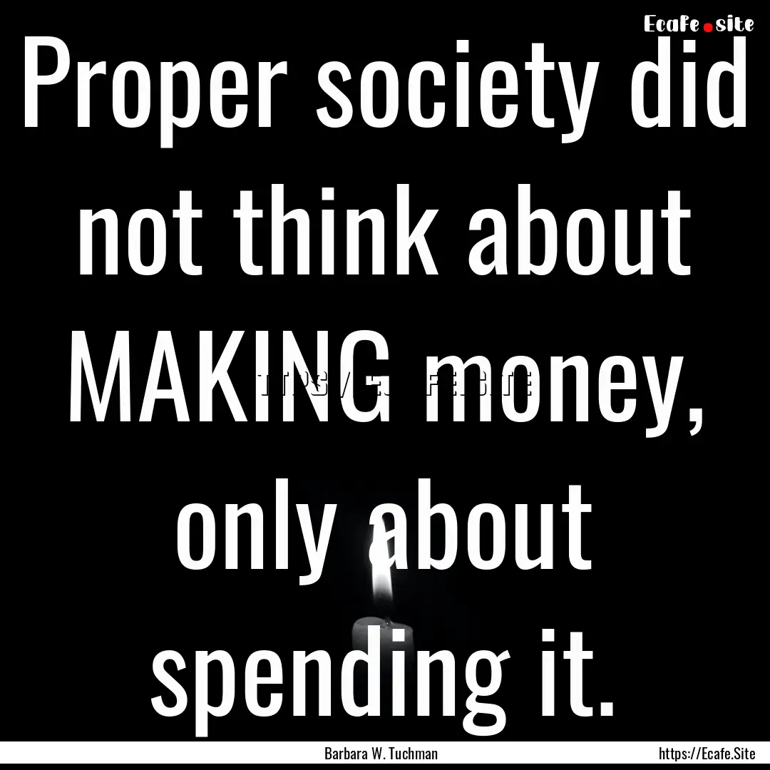 Proper society did not think about MAKING.... : Quote by Barbara W. Tuchman