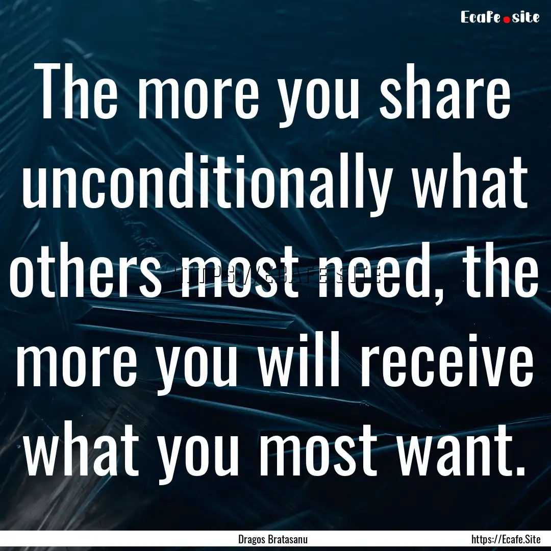 The more you share unconditionally what others.... : Quote by Dragos Bratasanu