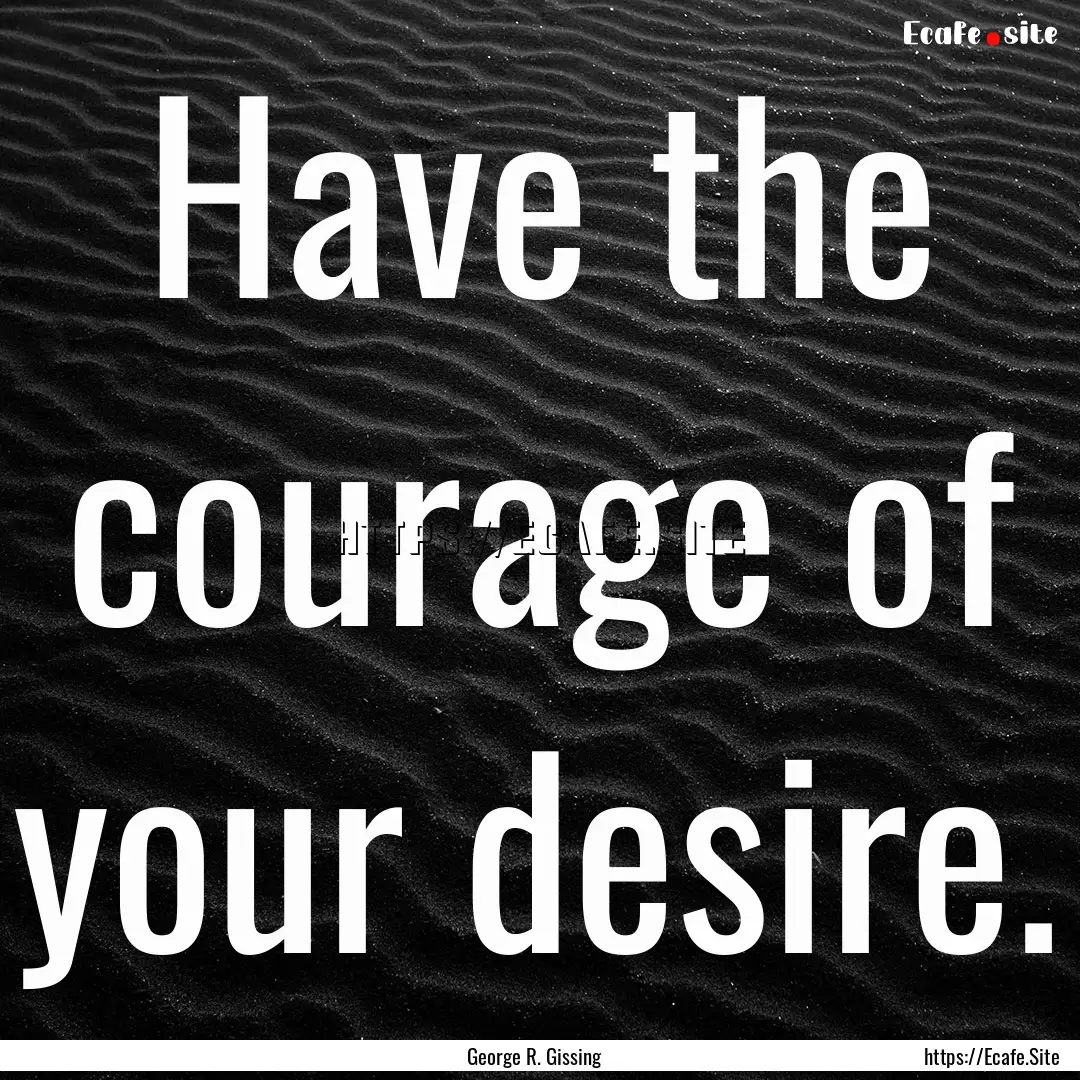 Have the courage of your desire. : Quote by George R. Gissing