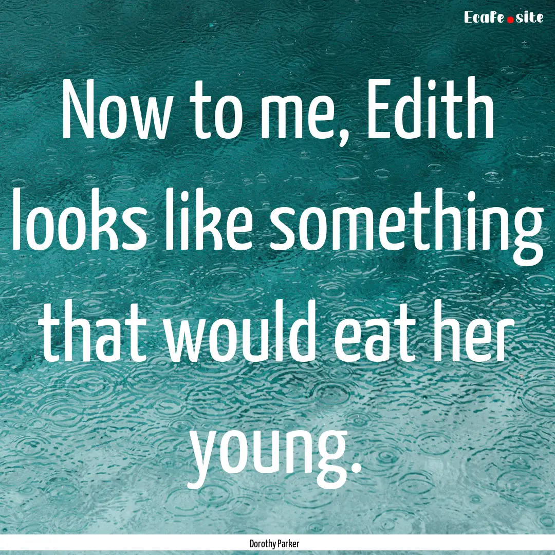 Now to me, Edith looks like something that.... : Quote by Dorothy Parker