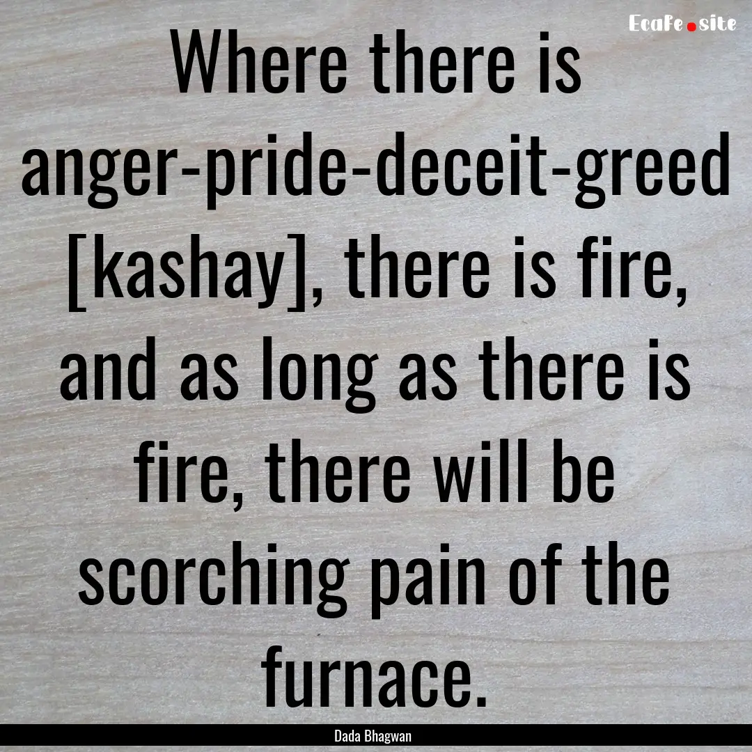 Where there is anger-pride-deceit-greed [kashay],.... : Quote by Dada Bhagwan