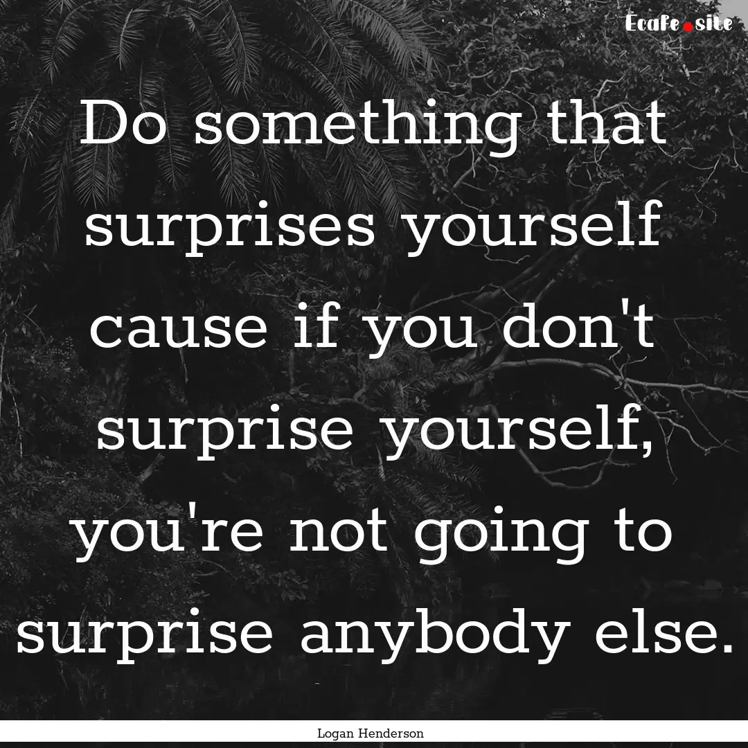 Do something that surprises yourself cause.... : Quote by Logan Henderson