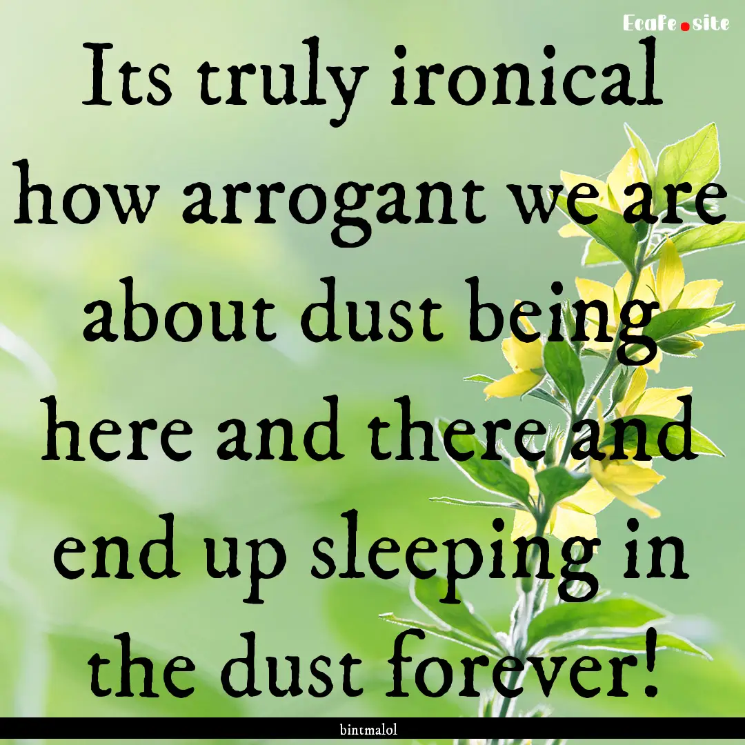 Its truly ironical how arrogant we are about.... : Quote by bintmalol