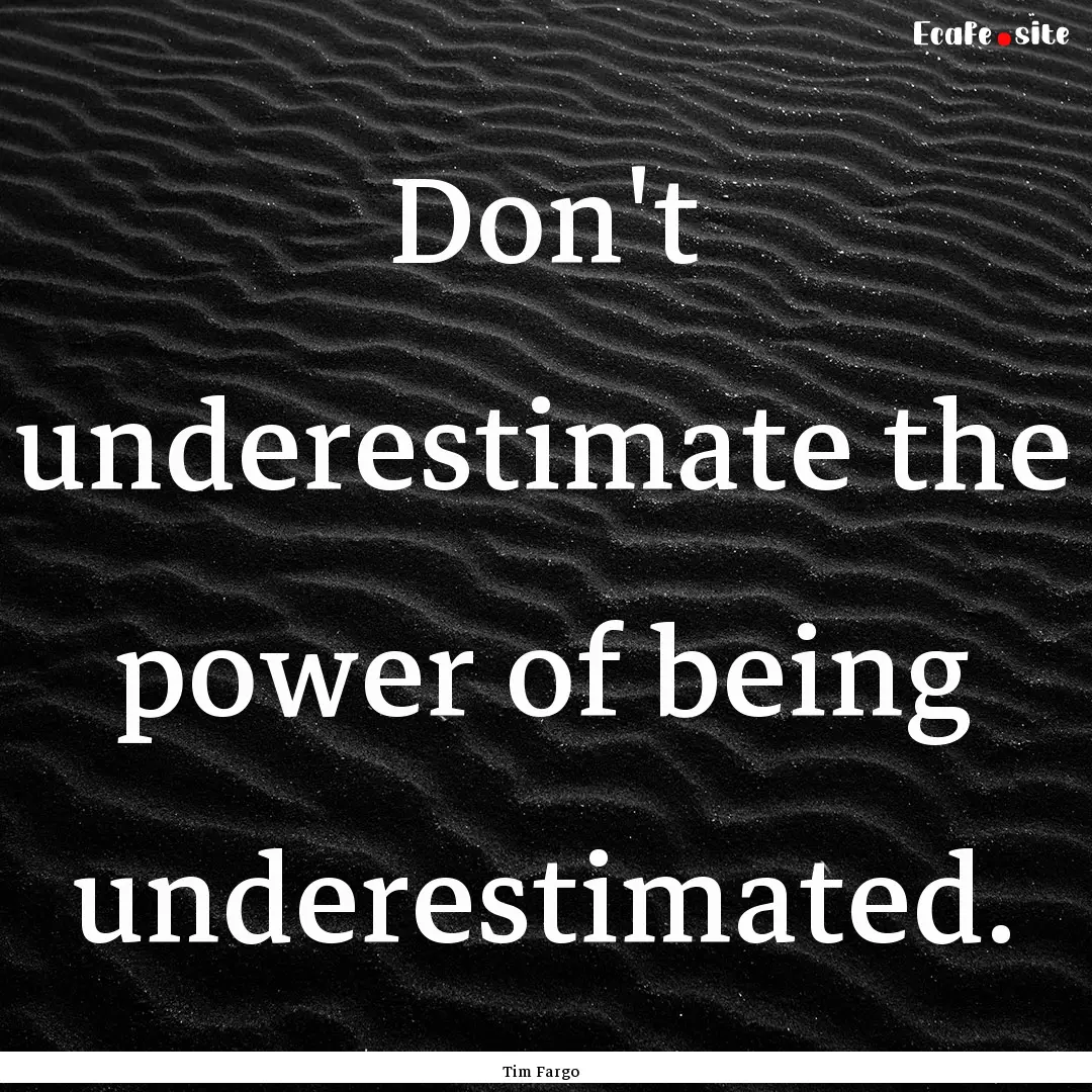 Don't underestimate the power of being underestimated..... : Quote by Tim Fargo