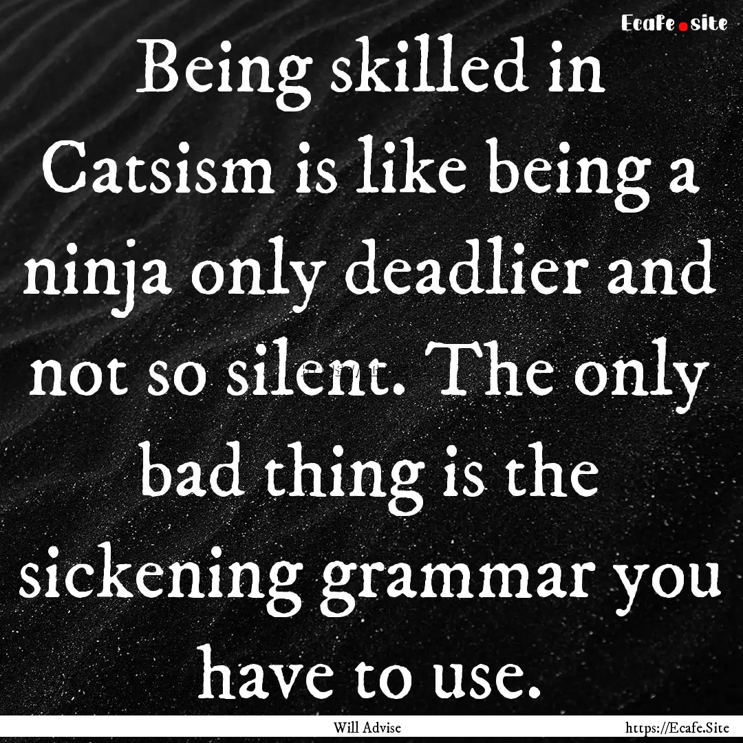 Being skilled in Catsism is like being a.... : Quote by Will Advise