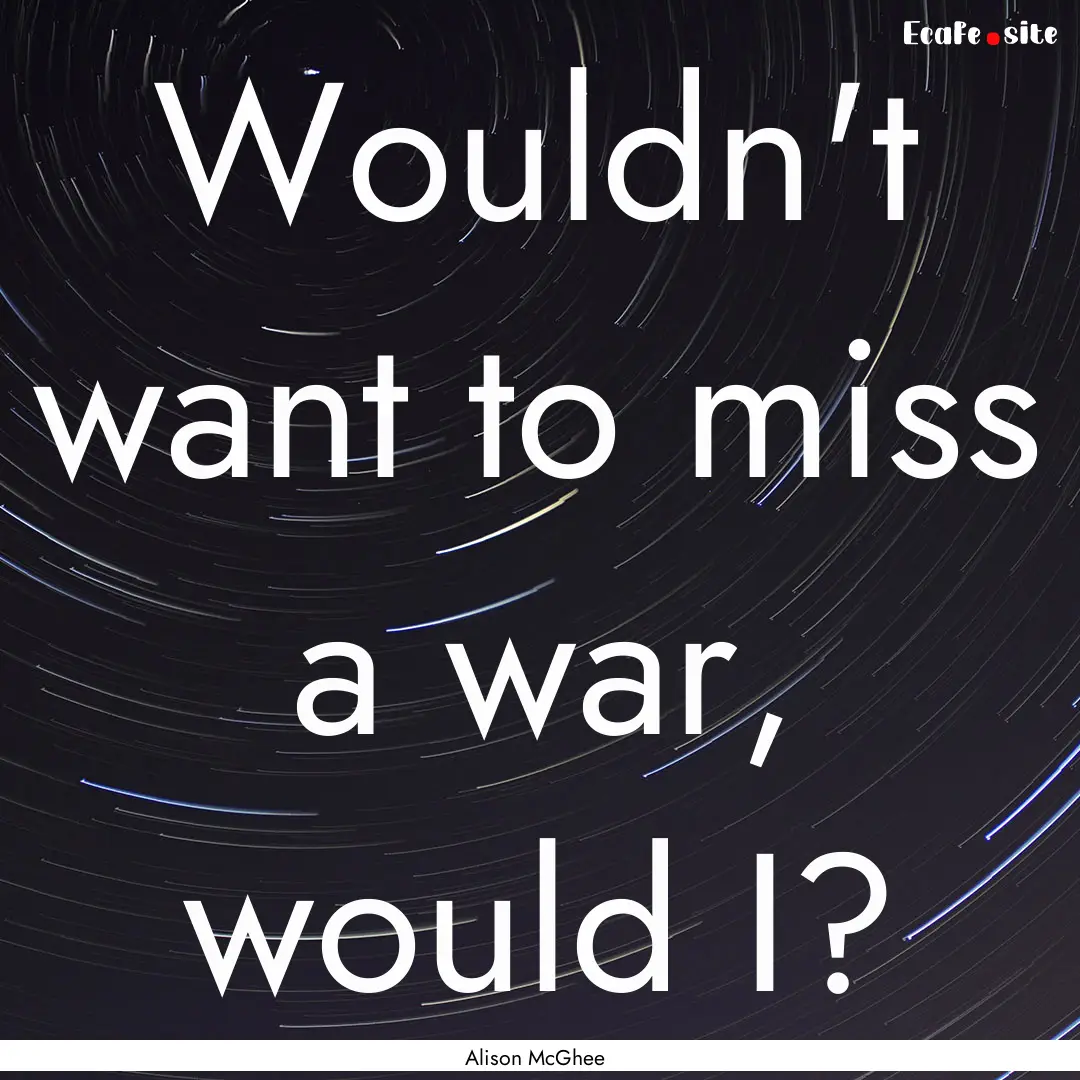 Wouldn't want to miss a war, would I? : Quote by Alison McGhee