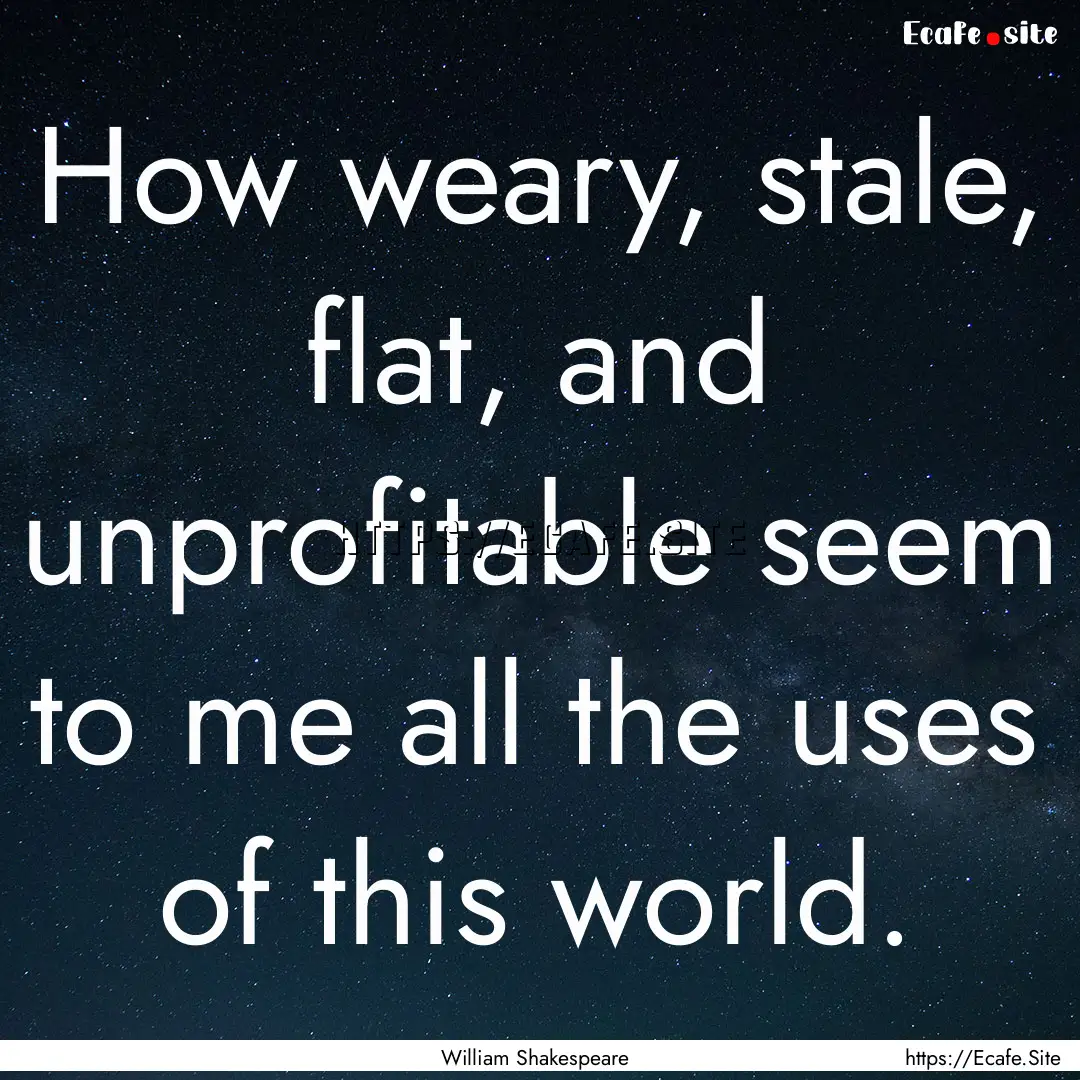 How weary, stale, flat, and unprofitable.... : Quote by William Shakespeare