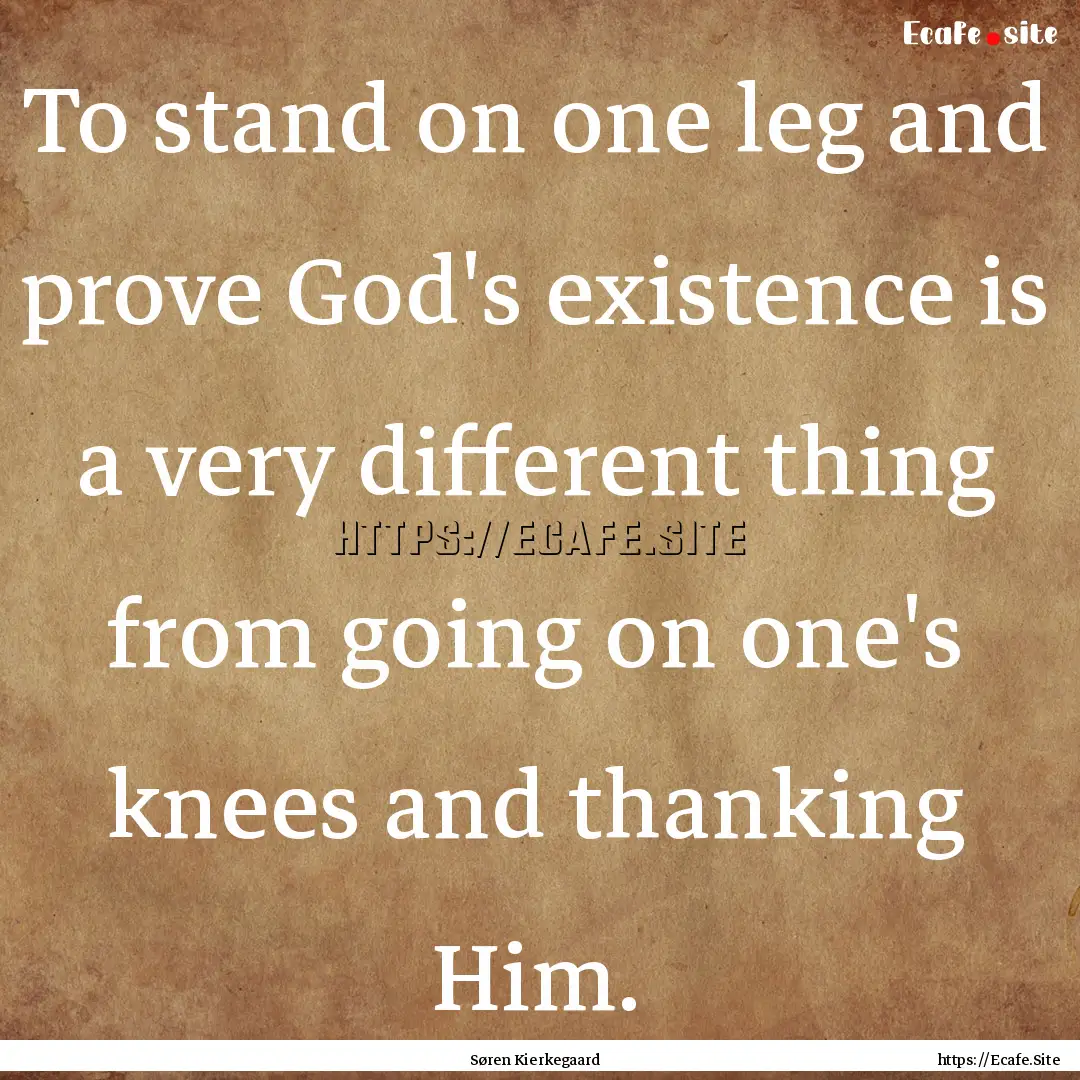 To stand on one leg and prove God's existence.... : Quote by Søren Kierkegaard