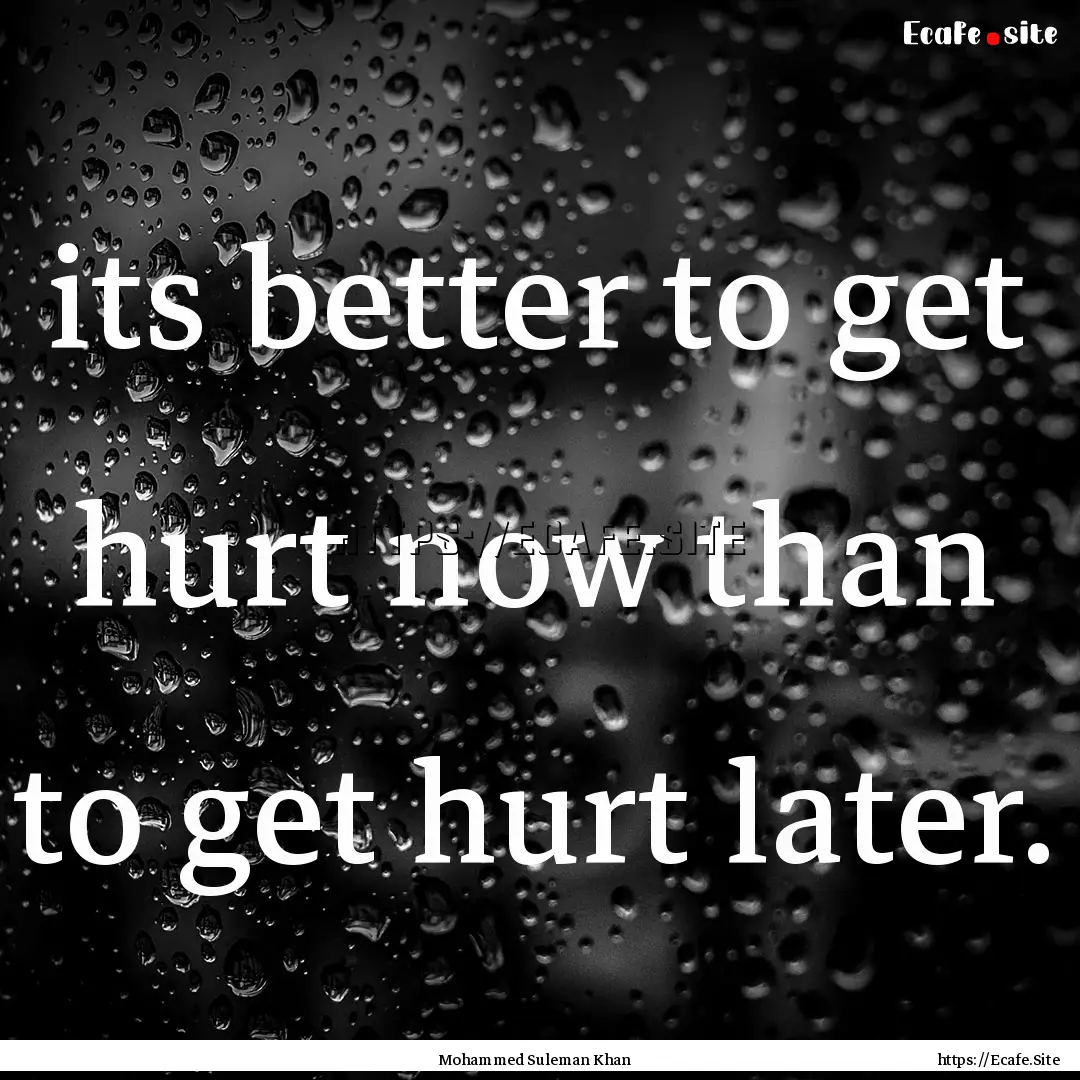 its better to get hurt now than to get hurt.... : Quote by Mohammed Suleman Khan