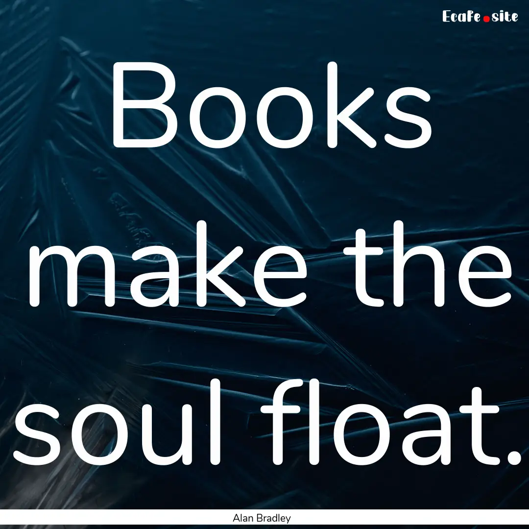 Books make the soul float. : Quote by Alan Bradley