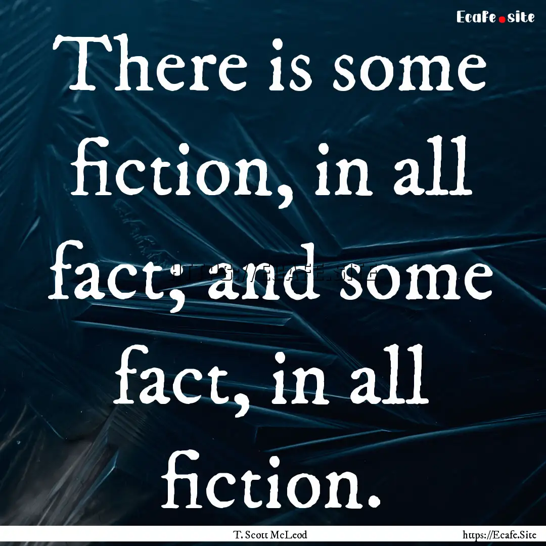 There is some fiction, in all fact; and some.... : Quote by T. Scott McLeod